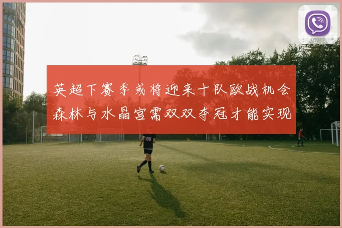 英超下赛季或将迎来十队欧战机会森林与水晶宫需双双夺冠才能实现