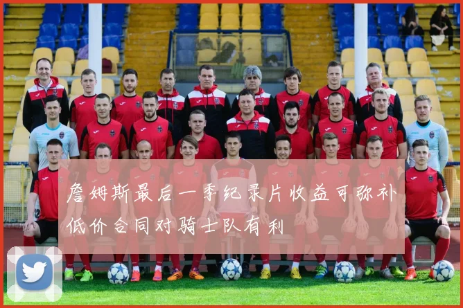 詹姆斯最后一季纪录片收益可弥补低价合同对骑士队有利