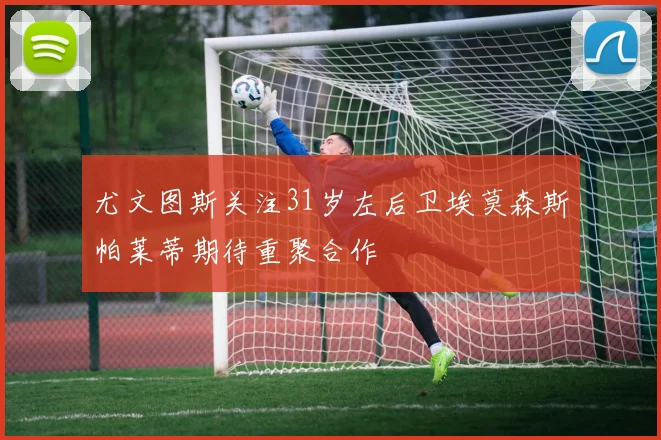 尤文图斯关注31岁左后卫埃莫森斯帕莱蒂期待重聚合作