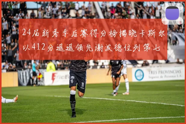 24届新秀季后赛得分榜揭晓卡斯尔以412分遥遥领先谢泼德位列第七