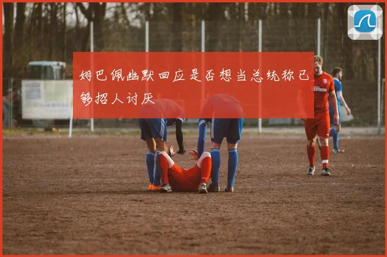 姆巴佩幽默回应是否想当总统称已够招人讨厌