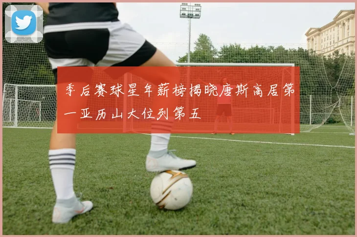季后赛球星年薪榜揭晓唐斯高居第一亚历山大位列第五