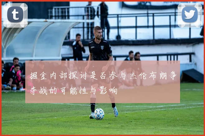 掘金内部探讨是否参与杰伦布朗争夺战的可能性与影响