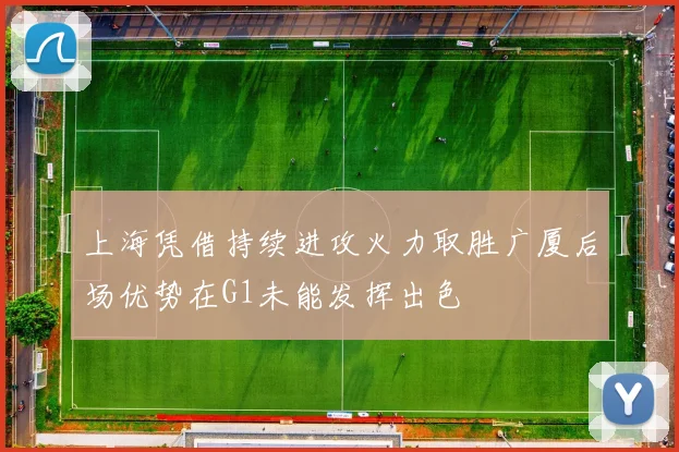 上海凭借持续进攻火力取胜广厦后场优势在G1未能发挥出色