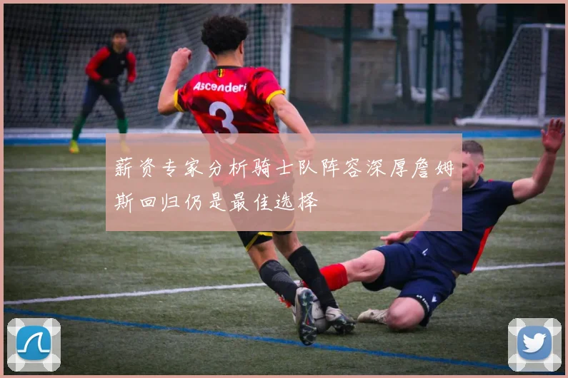 薪资专家分析骑士队阵容深厚詹姆斯回归仍是最佳选择