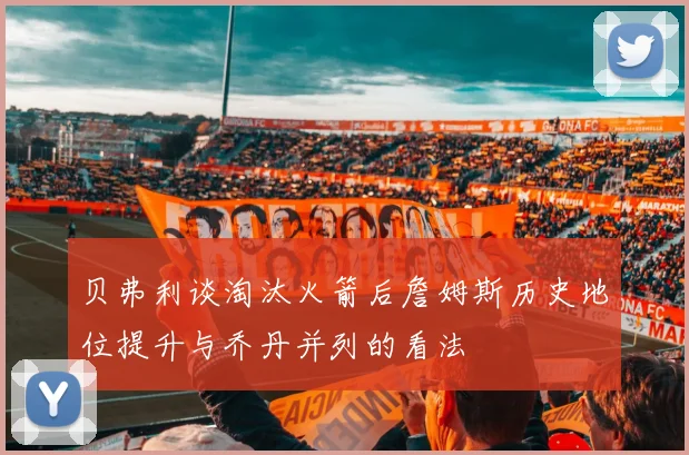 贝弗利谈淘汰火箭后詹姆斯历史地位提升与乔丹并列的看法