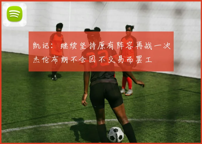 凯记：继续坚持原有阵容再战一次杰伦布朗不会因不交易而罢工