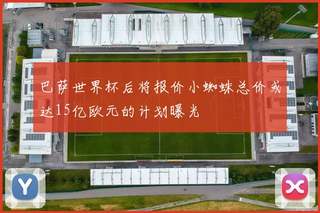 巴萨世界杯后将报价小蜘蛛总价或达15亿欧元的计划曝光