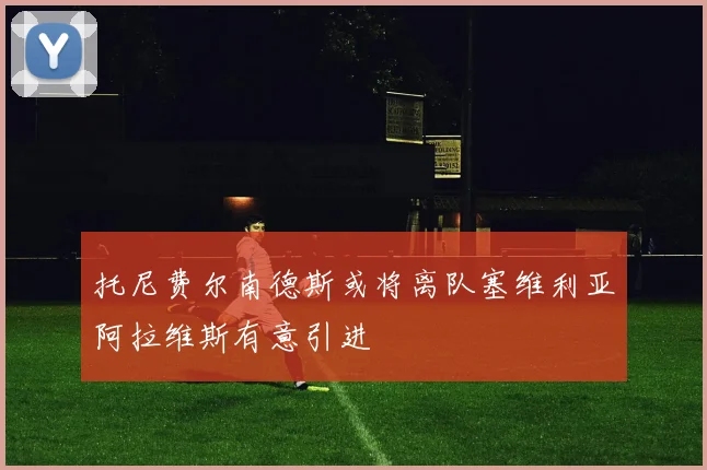 托尼费尔南德斯或将离队塞维利亚阿拉维斯有意引进