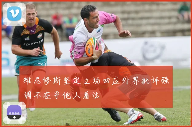 维尼修斯坚定立场回应外界批评强调不在乎他人看法