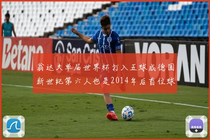翁达夫单届世界杯打入五球成德国新世纪第六人也是2014年后首位球员