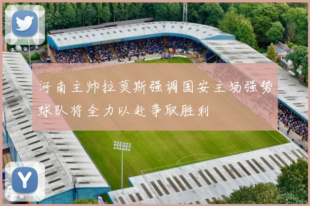 河南主帅拉莫斯强调国安主场强势球队将全力以赴争取胜利