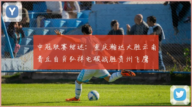 中冠联赛综述：重庆瀚达大胜云南青丘自贡弘祥电碳战胜贵州飞鹰