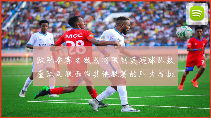 欧冠参赛名额或将限制英超球队数量欧足联面临其他联赛的压力与挑战
