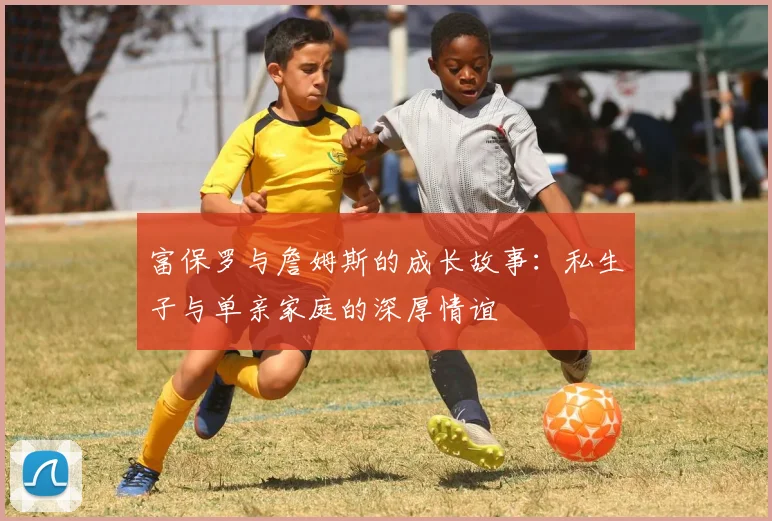 富保罗与詹姆斯的成长故事：私生子与单亲家庭的深厚情谊