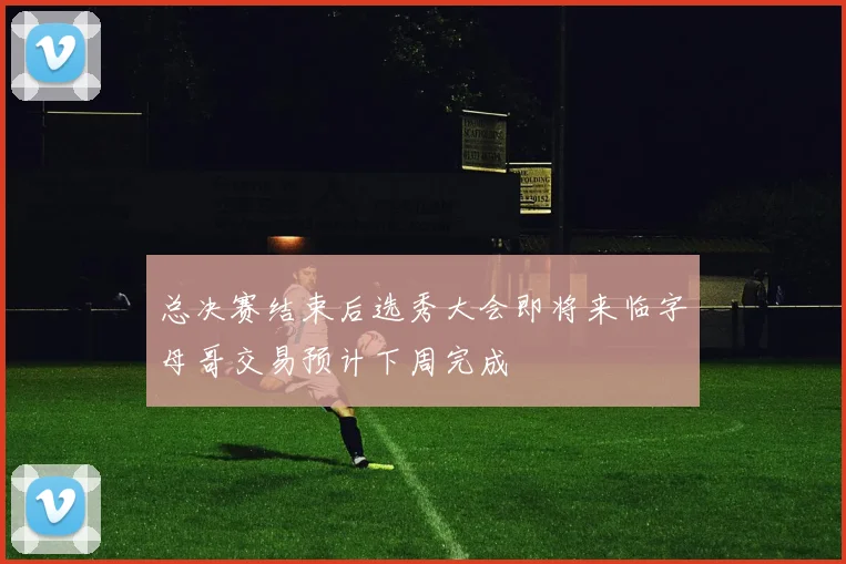 总决赛结束后选秀大会即将来临字母哥交易预计下周完成