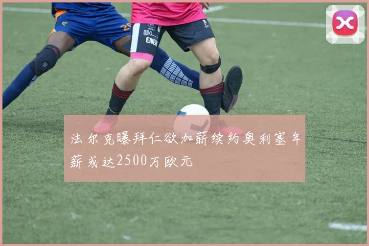 法尔克曝拜仁欲加薪续约奥利塞年薪或达2500万欧元