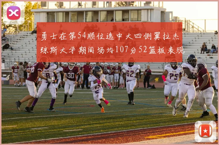 勇士在第54顺位选中大四侧翼拉杰琼斯大学期间场均107分52篮板表现出色
