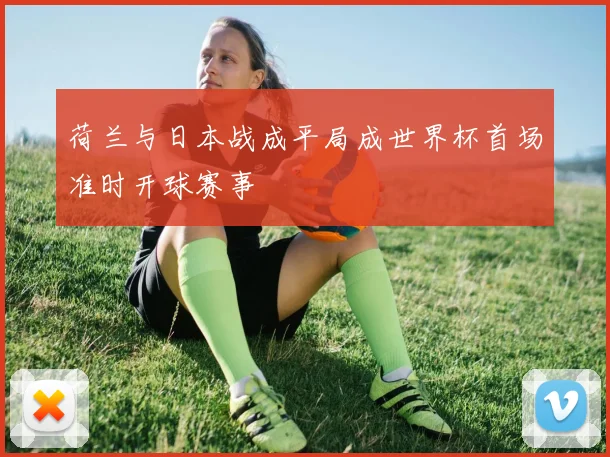 荷兰与日本战成平局成世界杯首场准时开球赛事