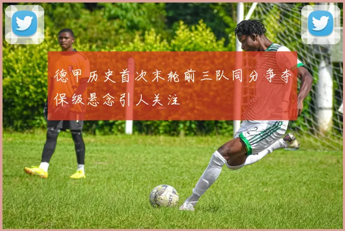德甲历史首次末轮前三队同分争夺保级悬念引人关注