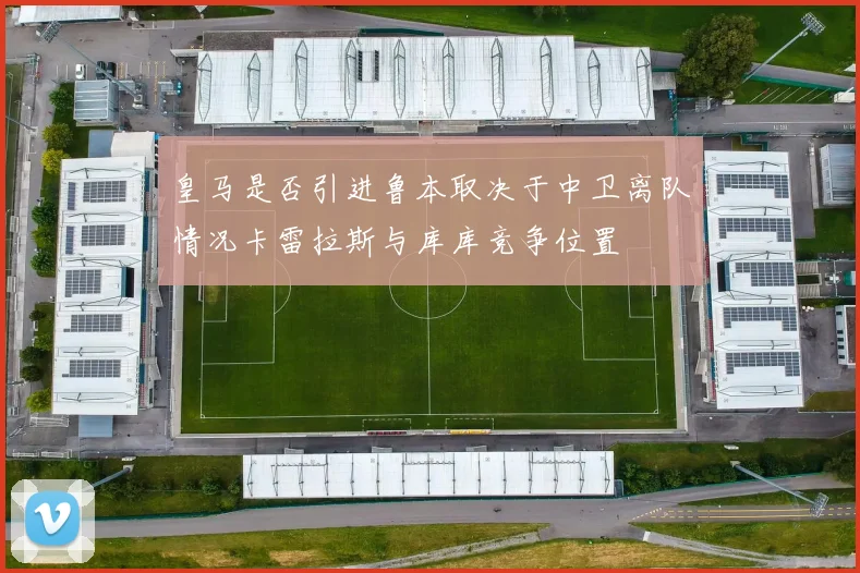 皇马是否引进鲁本取决于中卫离队情况卡雷拉斯与库库竞争位置