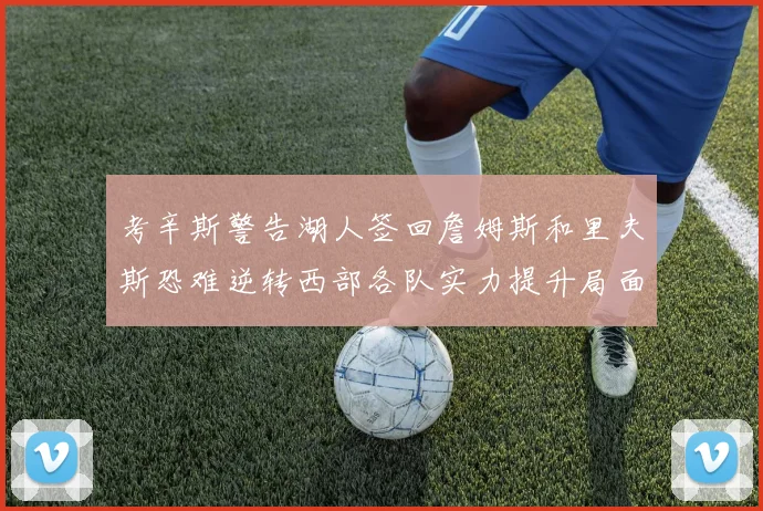 考辛斯警告湖人签回詹姆斯和里夫斯恐难逆转西部各队实力提升局面