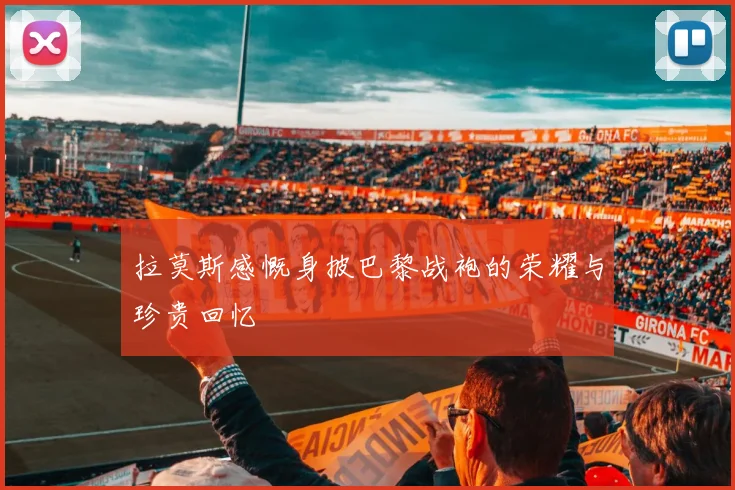 拉莫斯感慨身披巴黎战袍的荣耀与珍贵回忆